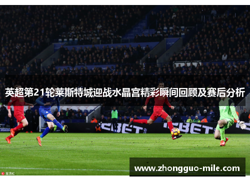 英超第21轮莱斯特城迎战水晶宫精彩瞬间回顾及赛后分析 英超第21轮莱斯特城迎战水晶宫精彩瞬间回顾及赛后分析