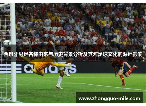 西班牙男足名称由来与历史背景分析及其对足球文化的深远影响 西班牙男足名称由来与历史背景分析及其对足球文化的深远影响