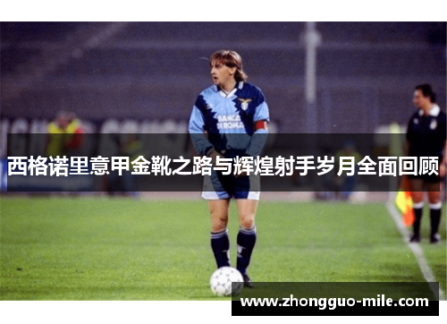 西格诺里意甲金靴之路与辉煌射手岁月全面回顾 西格诺里意甲金靴之路与辉煌射手岁月全面回顾