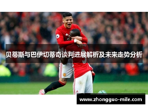 贝蒂斯与巴伊切蒂奇谈判进展解析及未来走势分析