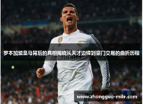 罗本加盟皇马背后的真相揭晓从天才边锋到豪门交易的曲折历程 罗本加盟皇马背后的真相揭晓从天才边锋到豪门交易的曲折历程