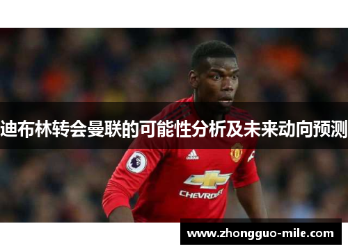 迪布林转会曼联的可能性分析及未来动向预测 迪布林转会曼联的可能性分析及未来动向预测