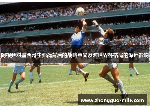阿根廷对墨西哥生死战背后的战略意义及对世界杯格局的深远影响 阿根廷对墨西哥生死战背后的战略意义及对世界杯格局的深远影响