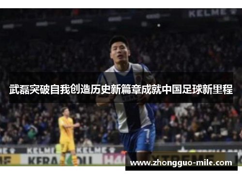 武磊突破自我创造历史新篇章成就中国足球新里程 武磊突破自我创造历史新篇章成就中国足球新里程