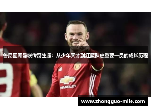 鲁尼回顾曼联传奇生涯：从少年天才到红魔队史重要一员的成长历程