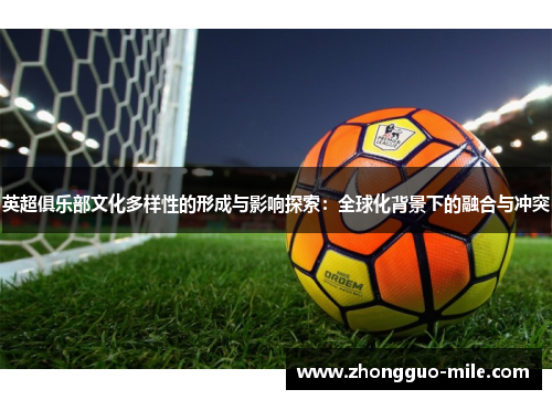 英超俱乐部文化多样性的形成与影响探索:全球化背景下的融合与冲突 英超俱乐部文化多样性的形成与影响探索:全球化背景下的融合与冲突