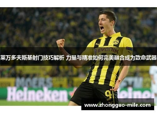 莱万多夫斯基射门技巧解析 力量与精准如何完美融合成为致命武器