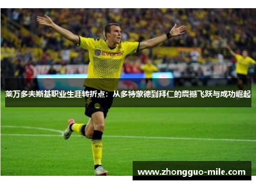 莱万多夫斯基职业生涯转折点:从多特蒙德到拜仁的震撼飞跃与成功崛起 莱万多夫斯基职业生涯转折点:从多特蒙德到拜仁的震撼飞跃与成功崛起
