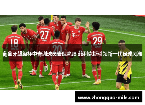 葡萄牙超级杯中青训球员表现亮眼 菲利克斯引领新一代足球风潮