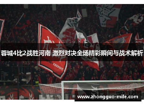 蓉城4比2战胜河南 激烈对决全场精彩瞬间与战术解析 蓉城4比2战胜河南 激烈对决全场精彩瞬间与战术解析