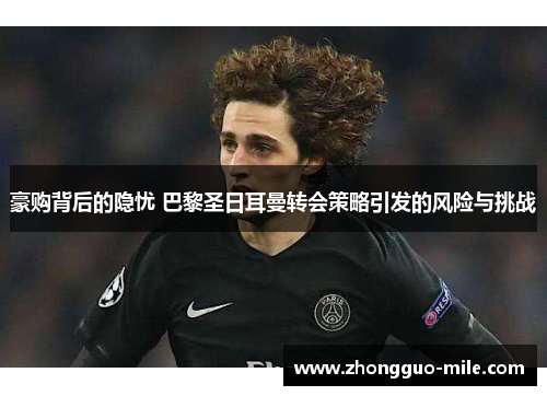 豪购背后的隐忧 巴黎圣日耳曼转会策略引发的风险与挑战 豪购背后的隐忧 巴黎圣日耳曼转会策略引发的风险与挑战