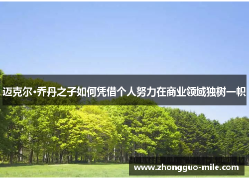 迈克尔·乔丹之子如何凭借个人努力在商业领域独树一帜 迈克尔·乔丹之子如何凭借个人努力在商业领域独树一帜