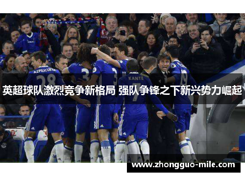 英超球队激烈竞争新格局 强队争锋之下新兴势力崛起