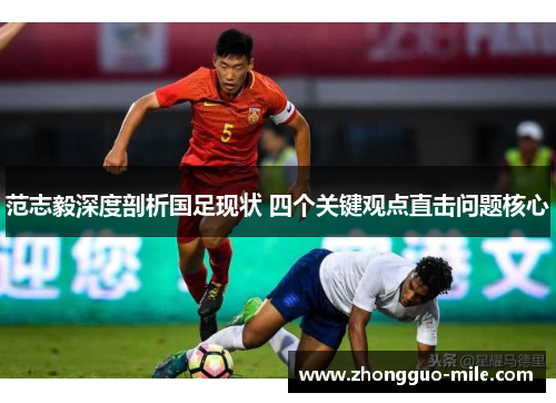 范志毅深度剖析国足现状 四个关键观点直击问题核心