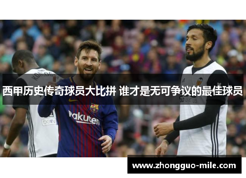 西甲历史传奇球员大比拼 谁才是无可争议的最佳球员