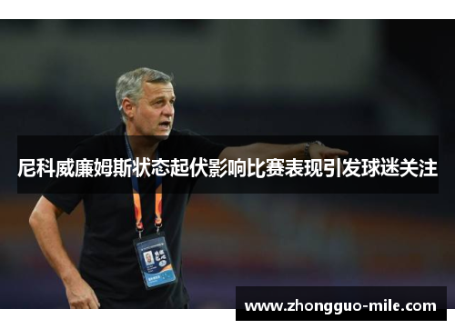 尼科威廉姆斯状态起伏影响比赛表现引发球迷关注