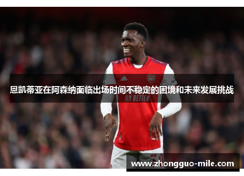 恩凯蒂亚在阿森纳面临出场时间不稳定的困境和未来发展挑战