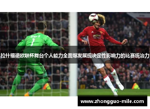 拉什福德欧联杯舞台个人能力全面爆发展现决定性影响力的比赛统治力