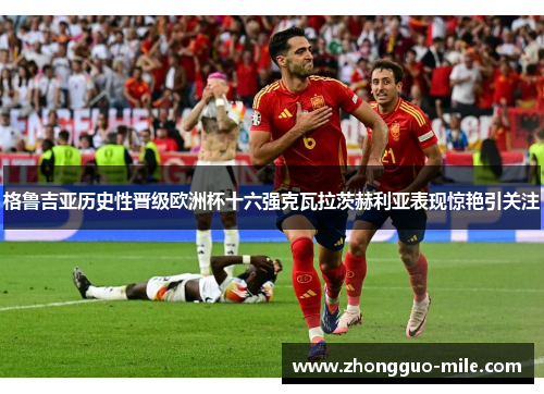 格鲁吉亚历史性晋级欧洲杯十六强克瓦拉茨赫利亚表现惊艳引关注