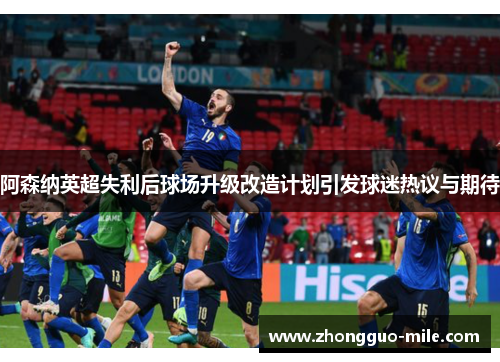 阿森纳英超失利后球场升级改造计划引发球迷热议与期待 阿森纳英超失利后球场升级改造计划引发球迷热议与期待