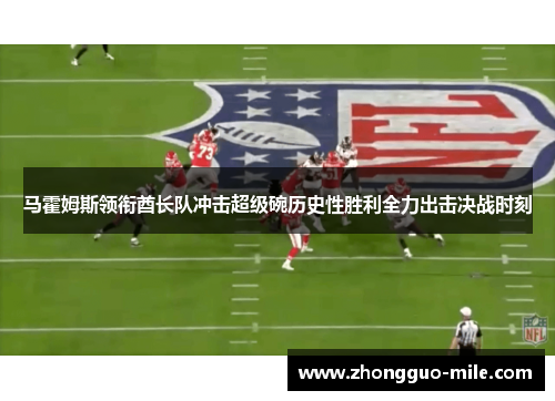 马霍姆斯领衔酋长队冲击超级碗历史性胜利全力出击决战时刻