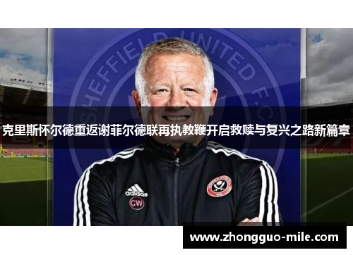克里斯怀尔德重返谢菲尔德联再执教鞭开启救赎与复兴之路新篇章